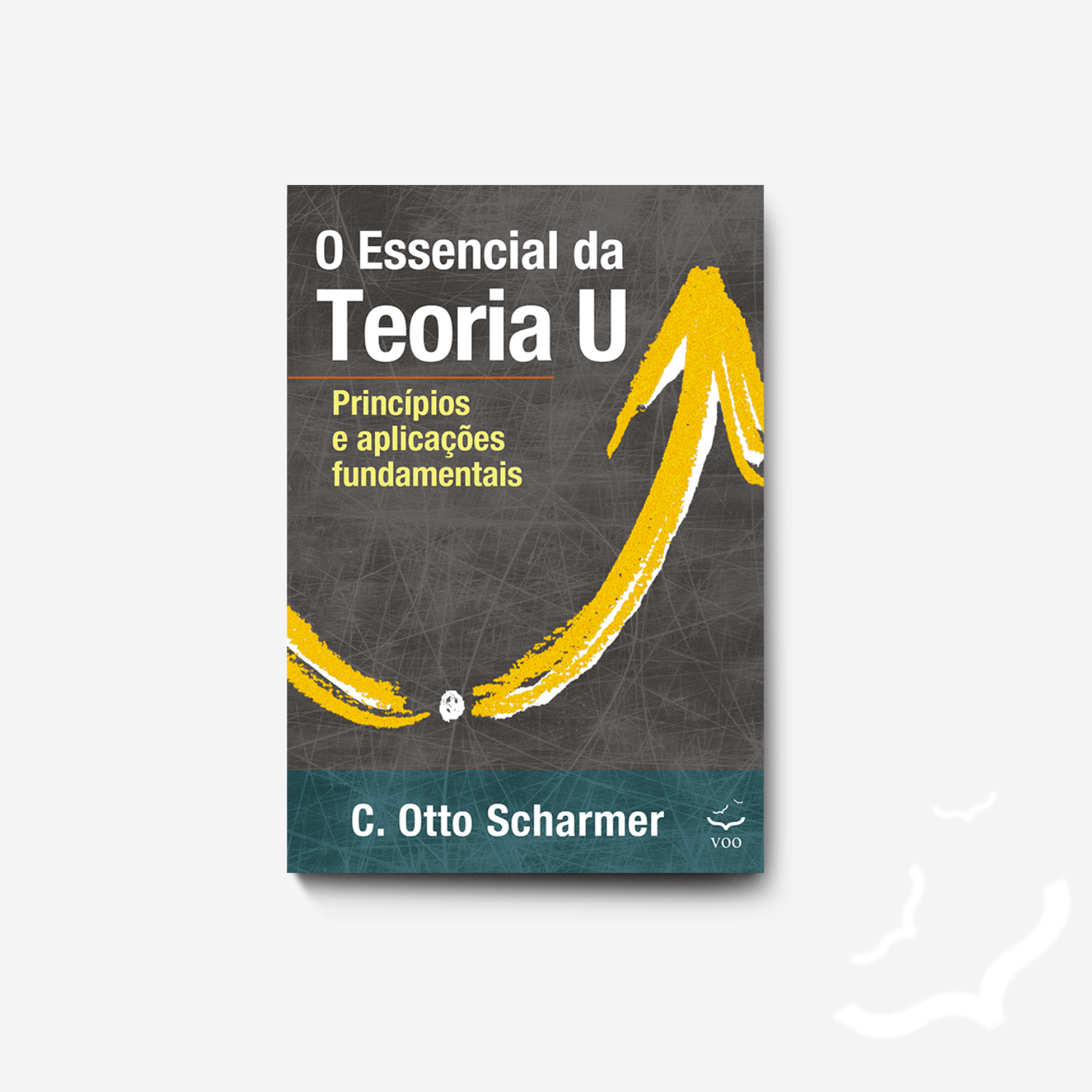O Essencial da Teoria U – Princípios e aplicações fundamentais - Otto Scharmer Ed. Voo